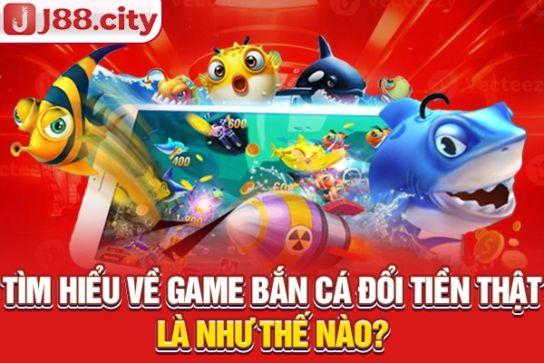 Tìm hiểu về game bắn cá đổi tiền thật là như thế nào?